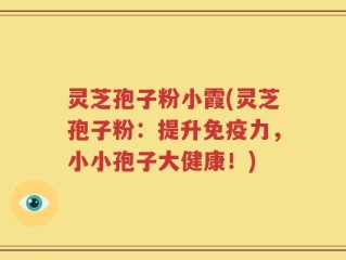 灵芝孢子粉小霞(灵芝孢子粉：提升免疫力，小小孢子大健康！)