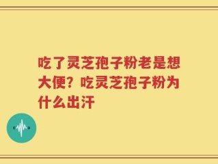 吃了灵芝孢子粉老是想大便？吃灵芝孢子粉为什么出汗
