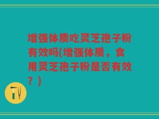 增强体质吃灵芝孢子粉有效吗(增强体质，食用灵芝孢子粉是否有效？)
