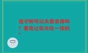 孢子粉可以大量食用吗？看完让你大吃一惊的”