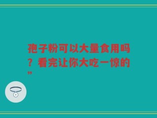 孢子粉可以大量食用吗？看完让你大吃一惊的”