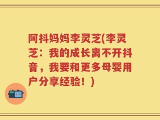 阿抖妈妈李灵芝(李灵芝：我的成长离不开抖音，我要和更多母婴用户分享经验！)
