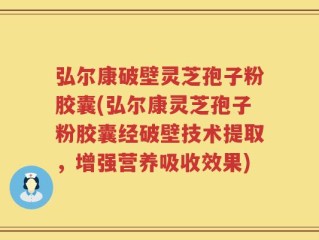 弘尔康破壁灵芝孢子粉胶囊(弘尔康灵芝孢子粉胶囊经破壁技术提取，增强营养吸收效果)