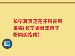长宁夏灵芝孢子粉在哪里买(长宁夏灵芝孢子粉购买指南)