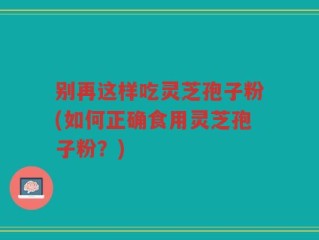 别再这样吃灵芝孢子粉(如何正确食用灵芝孢子粉？)