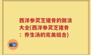 西洋参灵芝猪骨的做法大全(西洋参灵芝猪骨：养生汤的完美组合)