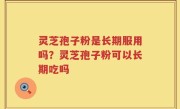 灵芝孢子粉是长期服用吗？灵芝孢子粉可以长期吃吗