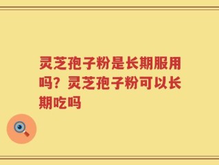 灵芝孢子粉是长期服用吗？灵芝孢子粉可以长期吃吗