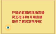 芬姐的直播间现场直播灵芝孢子粉(芬姐直播带你了解灵芝孢子粉)