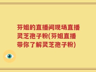 芬姐的直播间现场直播灵芝孢子粉(芬姐直播带你了解灵芝孢子粉)