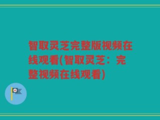 智取灵芝完整版视频在线观看(智取灵芝：完整视频在线观看)