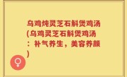 乌鸡炖灵芝石斛煲鸡汤(乌鸡灵芝石斛煲鸡汤：补气养生，美容养颜)