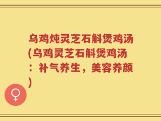 乌鸡炖灵芝石斛煲鸡汤(乌鸡灵芝石斛煲鸡汤：补气养生，美容养颜)
