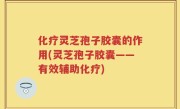 化疗灵芝孢子胶囊的作用(灵芝孢子胶囊——有效辅助化疗)