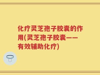 化疗灵芝孢子胶囊的作用(灵芝孢子胶囊——有效辅助化疗)