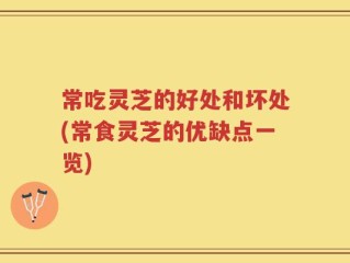 常吃灵芝的好处和坏处(常食灵芝的优缺点一览)