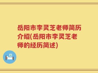 岳阳市李灵芝老师简历介绍(岳阳市李灵芝老师的经历简述)