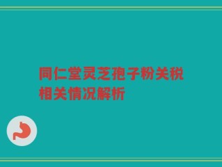 同仁堂灵芝孢子粉关税相关情况解析