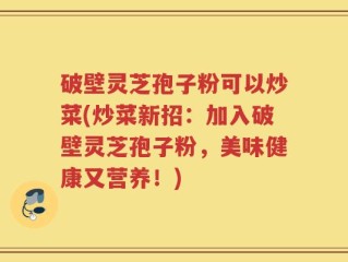 破壁灵芝孢子粉可以炒菜(炒菜新招：加入破壁灵芝孢子粉，美味健康又营养！)