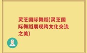 灵芝国际舞蹈(灵芝国际舞蹈展现跨文化交流之美)