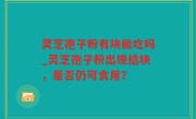 灵芝孢子粉有块能吃吗_灵芝孢子粉出现结块，是否仍可食用？