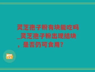 灵芝孢子粉有块能吃吗_灵芝孢子粉出现结块，是否仍可食用？