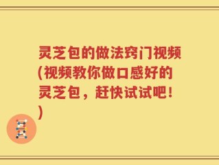 灵芝包的做法窍门视频(视频教你做口感好的灵芝包，赶快试试吧！)