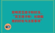 常喝灵芝孢子粉好没_“灵芝孢子粉：长期服用的好处与注意事项”