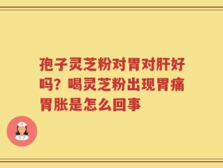 孢子灵芝粉对胃对肝好吗？喝灵芝粉出现胃痛胃胀是怎么回事