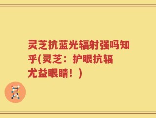 灵芝抗蓝光辐射强吗知乎(灵芝：护眼抗辐 尤益眼睛！)