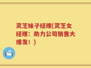 灵芝妹子经理(灵芝女经理：助力公司销售大爆发！)