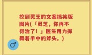 挖到灵芝的文案搞笑版图片(「灵芝，你再不得治了！」医生用力挥舞着手中的斧头。)