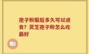 孢子粉服后多久可以进食？灵芝孢子粉怎么吃最好