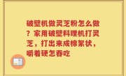 破壁机做灵芝粉怎么做？家用破壁料理机打灵芝，打出来成棉絮状，嚼着硬怎吞吃