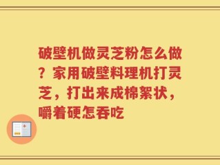 破壁机做灵芝粉怎么做？家用破壁料理机打灵芝，打出来成棉絮状，嚼着硬怎吞吃