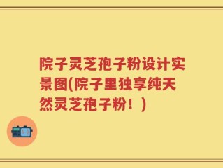院子灵芝孢子粉设计实景图(院子里独享纯天然灵芝孢子粉！)