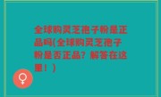 全球购灵芝孢子粉是正品吗(全球购灵芝孢子粉是否正品？解答在这里！)