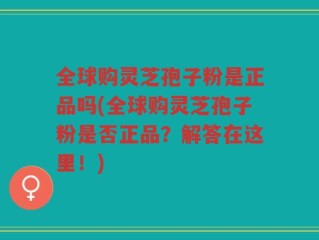 全球购灵芝孢子粉是正品吗(全球购灵芝孢子粉是否正品？解答在这里！)