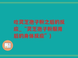 吃灵芝孢子粉之后的反应_“灵芝孢子粉服用后的身体反应”)