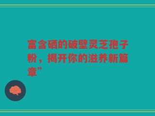 富含硒的破壁灵芝孢子粉，揭开你的滋养新篇章”