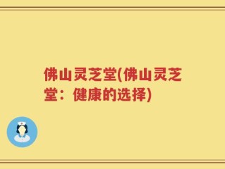 佛山灵芝堂(佛山灵芝堂：健康的选择)
