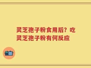 灵芝孢子粉食用后？吃灵芝孢子粉有何反应