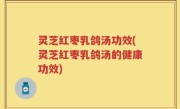 灵芝红枣乳鸽汤功效(灵芝红枣乳鸽汤的健康功效)