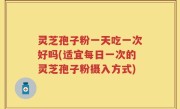 灵芝孢子粉一天吃一次好吗(适宜每日一次的灵芝孢子粉摄入方式)