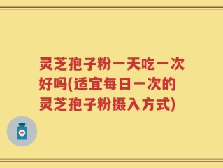 灵芝孢子粉一天吃一次好吗(适宜每日一次的灵芝孢子粉摄入方式)