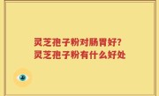 灵芝孢子粉对肠胃好？灵芝孢子粉有什么好处