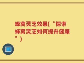 蜂窝灵芝效果(“探索蜂窝灵芝如何提升健康”)