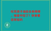 吃完孢子油后全身痒痒，难道中招了？快来看这背后的