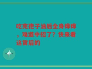 吃完孢子油后全身痒痒，难道中招了？快来看这背后的
