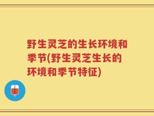 野生灵芝的生长环境和季节(野生灵芝生长的环境和季节特征)